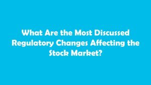 What Are the Most Discussed Regulatory Changes Affecting the Stock Market?